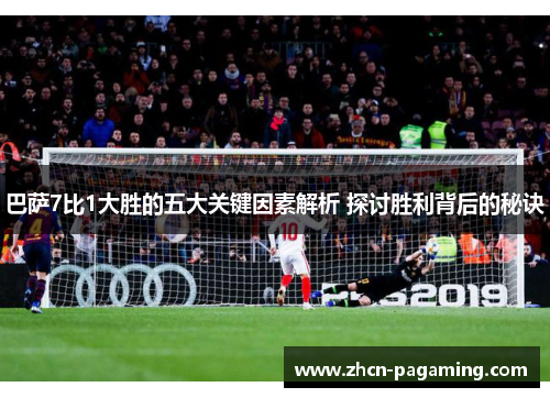 巴萨7比1大胜的五大关键因素解析 探讨胜利背后的秘诀