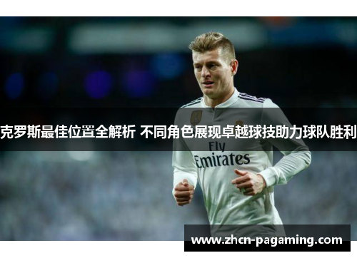 克罗斯最佳位置全解析 不同角色展现卓越球技助力球队胜利