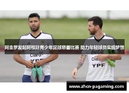 阿圭罗发起阿根廷青少年足球慈善比赛 助力年轻球员实现梦想 阿圭罗发起阿根廷青少年足球慈善比赛 助力年轻球员实现梦想