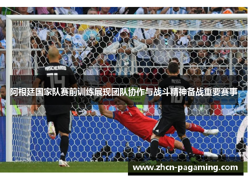 阿根廷国家队赛前训练展现团队协作与战斗精神备战重要赛事 阿根廷国家队赛前训练展现团队协作与战斗精神备战重要赛事