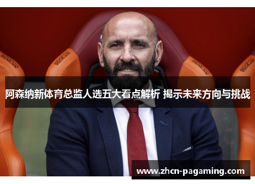 阿森纳新体育总监人选五大看点解析 揭示未来方向与挑战 阿森纳新体育总监人选五大看点解析 揭示未来方向与挑战