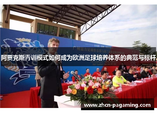 阿贾克斯青训模式如何成为欧洲足球培养体系的典范与标杆 阿贾克斯青训模式如何成为欧洲足球培养体系的典范与标杆