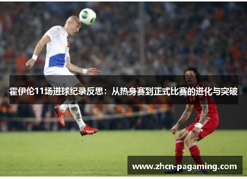 霍伊伦11场进球纪录反思:从热身赛到正式比赛的进化与突破 霍伊伦11场进球纪录反思:从热身赛到正式比赛的进化与突破