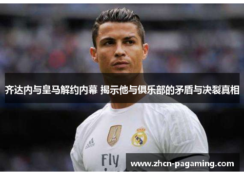 齐达内与皇马解约内幕 揭示他与俱乐部的矛盾与决裂真相 齐达内与皇马解约内幕 揭示他与俱乐部的矛盾与决裂真相