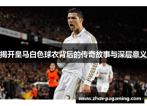 揭开皇马白色球衣背后的传奇故事与深层意义