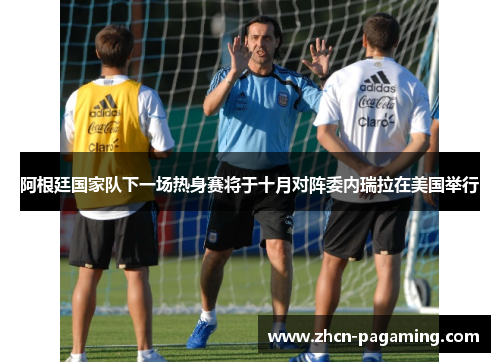 阿根廷国家队下一场热身赛将于十月对阵委内瑞拉在美国举行