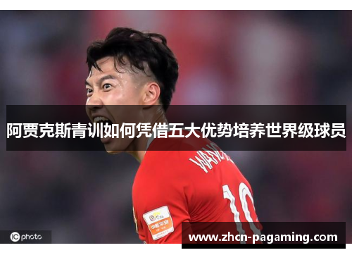 阿贾克斯青训如何凭借五大优势培养世界级球员 阿贾克斯青训如何凭借五大优势培养世界级球员