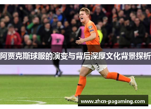 阿贾克斯球服的演变与背后深厚文化背景探析 阿贾克斯球服的演变与背后深厚文化背景探析