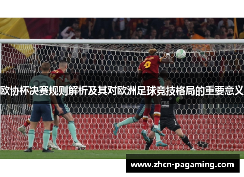 欧协杯决赛规则解析及其对欧洲足球竞技格局的重要意义 欧协杯决赛规则解析及其对欧洲足球竞技格局的重要意义