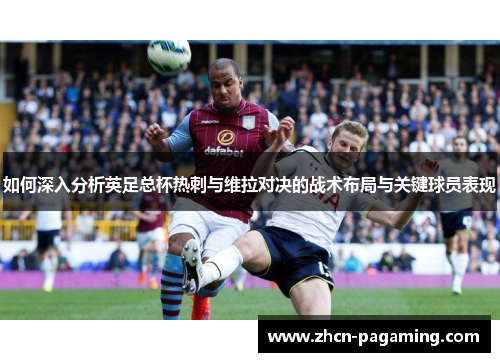 如何深入分析英足总杯热刺与维拉对决的战术布局与关键球员表现