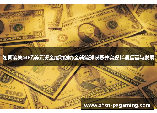 如何筹集50亿美元资金成功创办全新篮球联赛并实现长期运营与发展