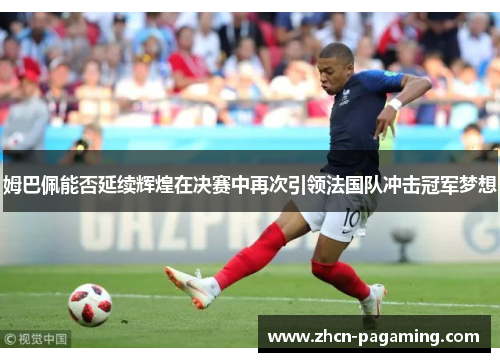 姆巴佩能否延续辉煌在决赛中再次引领法国队冲击冠军梦想