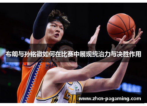 布朗与孙铭徽如何在比赛中展现统治力与决胜作用