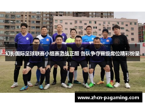 幻影国际足球联赛小组赛激战正酣 各队争夺晋级席位精彩纷呈