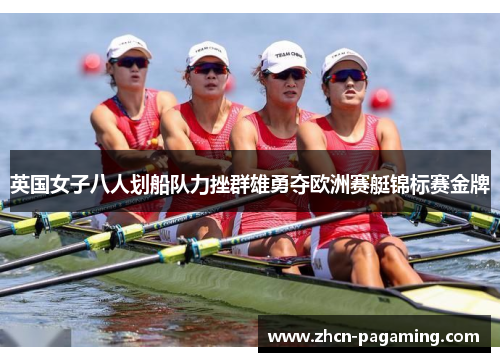 英国女子八人划船队力挫群雄勇夺欧洲赛艇锦标赛金牌