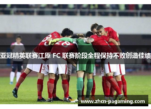亚冠精英联赛江原 FC 联赛阶段全程保持不败创造佳绩