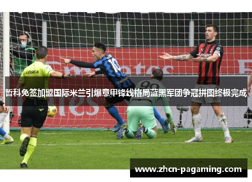 哲科免签加盟国际米兰引爆意甲锋线格局蓝黑军团争冠拼图终极完成 哲科免签加盟国际米兰引爆意甲锋线格局蓝黑军团争冠拼图终极完成
