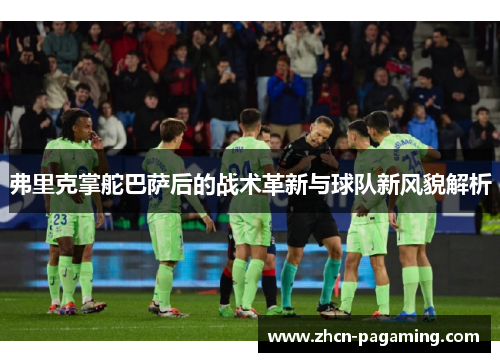 弗里克掌舵巴萨后的战术革新与球队新风貌解析 弗里克掌舵巴萨后的战术革新与球队新风貌解析