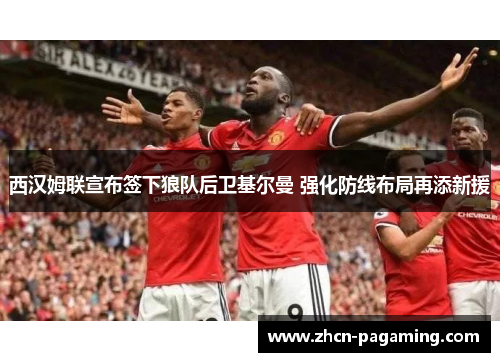 西汉姆联宣布签下狼队后卫基尔曼 强化防线布局再添新援