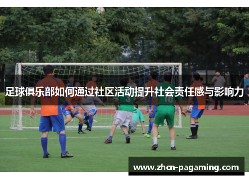 足球俱乐部如何通过社区活动提升社会责任感与影响力