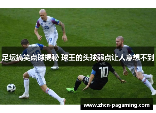足坛搞笑点球揭秘 球王的头球弱点让人意想不到 足坛搞笑点球揭秘 球王的头球弱点让人意想不到