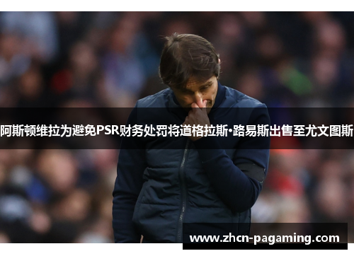 阿斯顿维拉为避免PSR财务处罚将道格拉斯·路易斯出售至尤文图斯