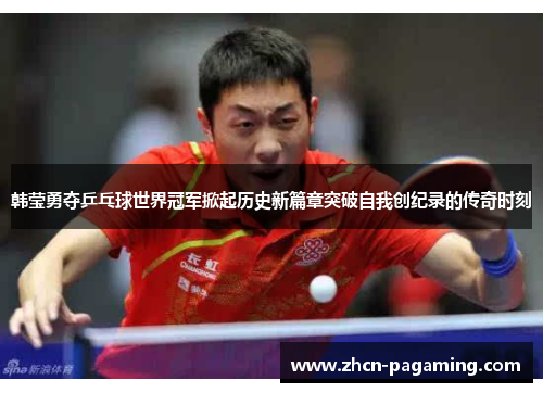 韩莹勇夺乒乓球世界冠军掀起历史新篇章突破自我创纪录的传奇时刻