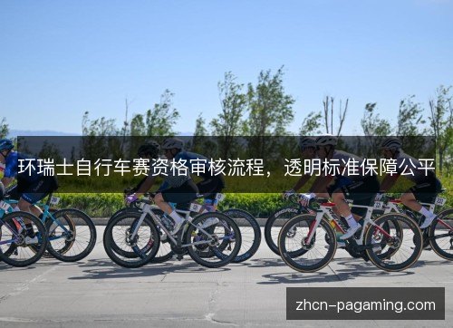 环瑞士自行车赛资格审核流程,透明标准保障公平 环瑞士自行车赛资格审核流程,透明标准保障公平