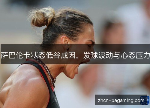 萨巴伦卡状态低谷成因,发球波动与心态压力 萨巴伦卡状态低谷成因,发球波动与心态压力
